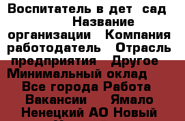 Воспитатель в дет. сад N113 › Название организации ­ Компания-работодатель › Отрасль предприятия ­ Другое › Минимальный оклад ­ 1 - Все города Работа » Вакансии   . Ямало-Ненецкий АО,Новый Уренгой г.